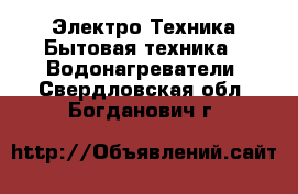 Электро-Техника Бытовая техника - Водонагреватели. Свердловская обл.,Богданович г.